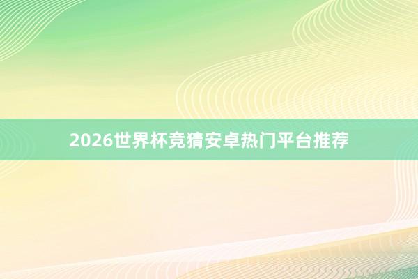 2026世界杯竞猜安卓热门平台推荐