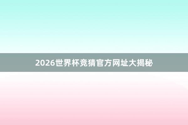 2026世界杯竞猜官方网址大揭秘