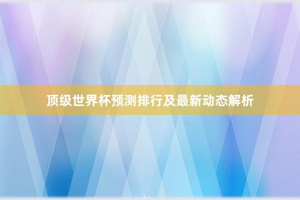 顶级世界杯预测排行及最新动态解析