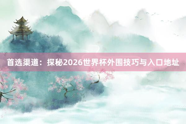 首选渠道：探秘2026世界杯外围技巧与入口地址