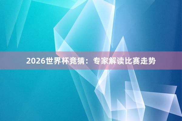 2026世界杯竞猜：专家解读比赛走势