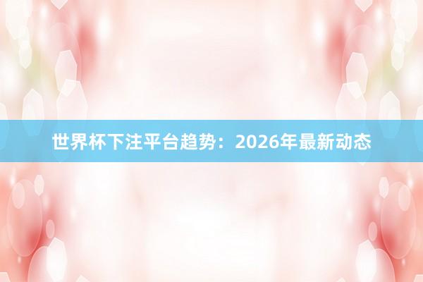 世界杯下注平台趋势：2026年最新动态