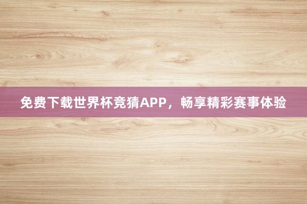 免费下载世界杯竞猜APP，畅享精彩赛事体验