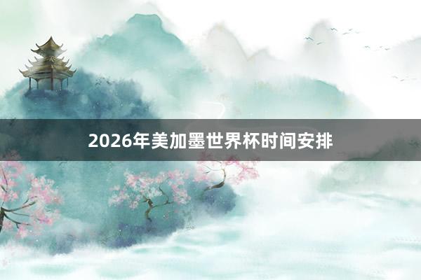 2026年美加墨世界杯时间安排