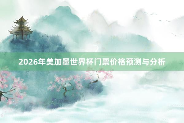 2026年美加墨世界杯门票价格预测与分析