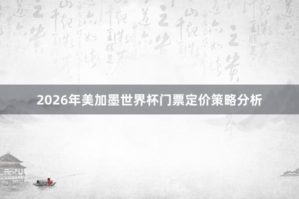 2026年美加墨世界杯门票定价策略分析
