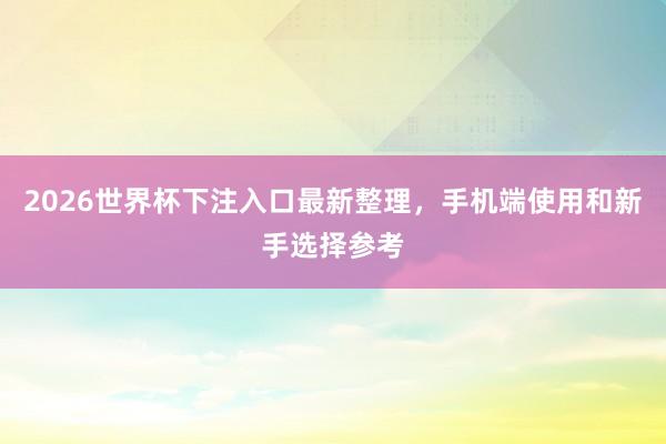 2026世界杯下注入口最新整理，手机端使用和新手选择参考