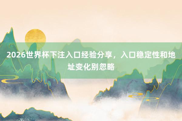2026世界杯下注入口经验分享，入口稳定性和地址变化别忽略