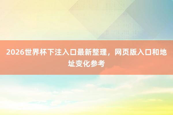 2026世界杯下注入口最新整理，网页版入口和地址变化参考