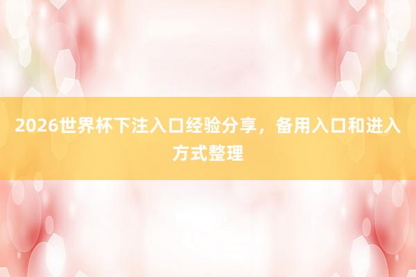 2026世界杯下注入口经验分享，备用入口和进入方式整理