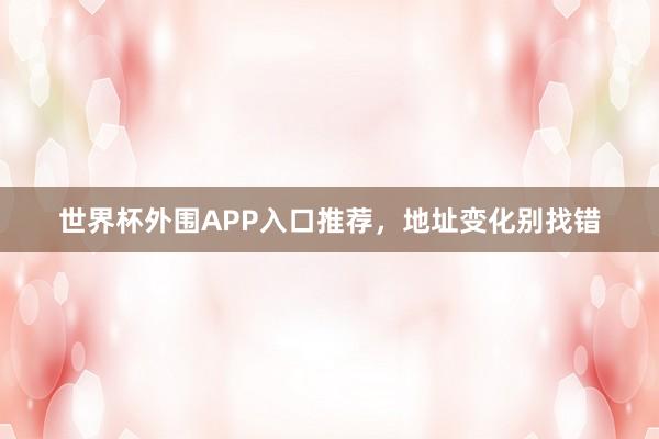 世界杯外围APP入口推荐，地址变化别找错