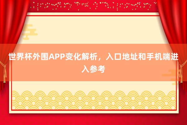世界杯外围APP变化解析，入口地址和手机端进入参考
