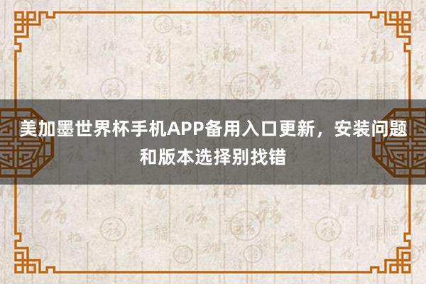美加墨世界杯手机APP备用入口更新，安装问题和版本选择别找错