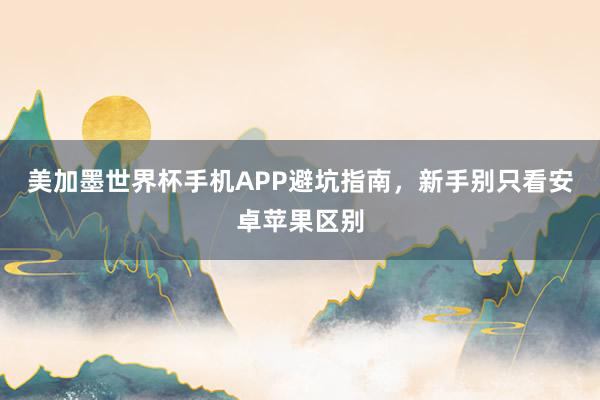 美加墨世界杯手机APP避坑指南，新手别只看安卓苹果区别
