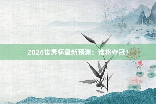 2026世界杯最新预测：谁将夺冠？