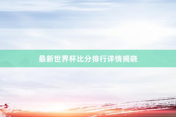 最新世界杯比分排行详情揭晓