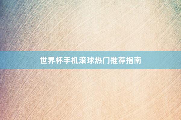 世界杯手机滚球热门推荐指南