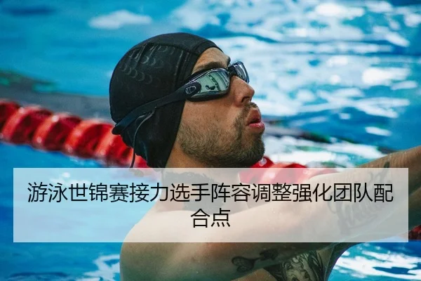 游泳世锦赛接力选手阵容调整强化团队配合点